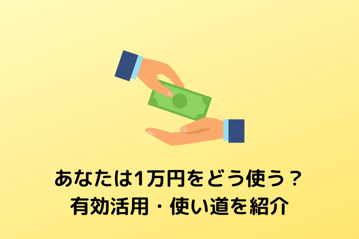 【１万円手に入ったら？】有効な活用方法・使い道を７つ紹介する